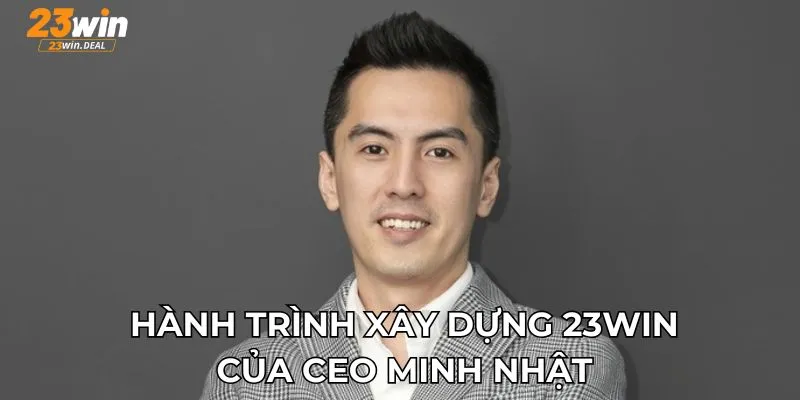 Hành trình xây dựng 23WIN của CEO Minh Nhật