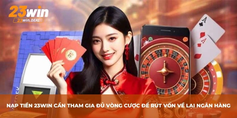 Nạp tiền 23Win cần tham gia đủ vòng cược để rút vốn về lại ngân hàng