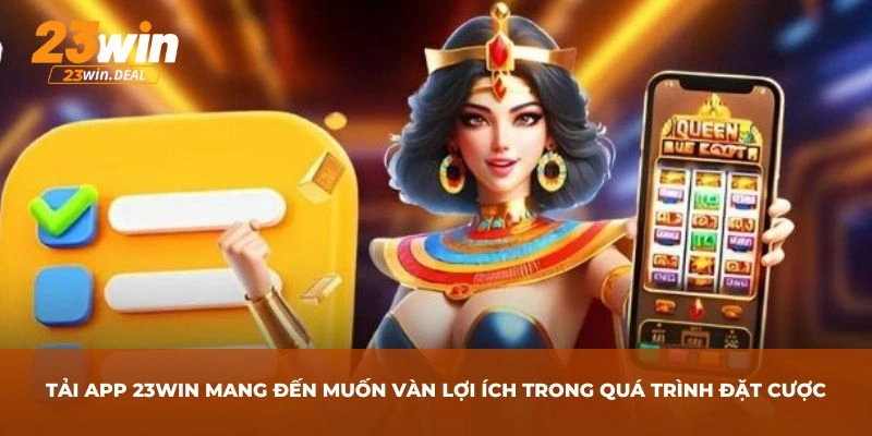 Tải app 23Win mang đến muôn vàn lợi ích trong quá trình đặt cược